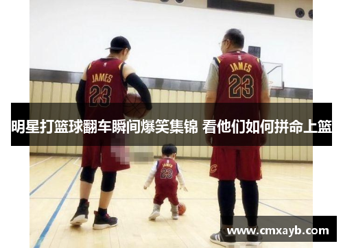 明星打篮球翻车瞬间爆笑集锦 看他们如何拼命上篮