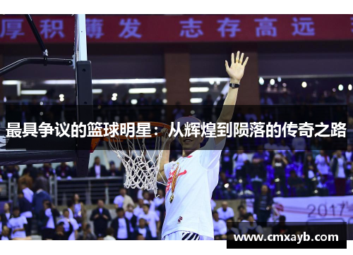 最具争议的篮球明星：从辉煌到陨落的传奇之路
