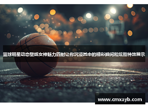 篮球明星动态壁纸女神魅力四射让你沉浸其中的精彩瞬间和炫酷特效展示