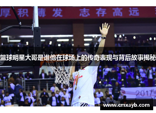 篮球明星大哥是谁他在球场上的传奇表现与背后故事揭秘