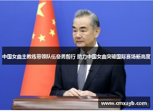中国女曲主教练带领队伍奋勇前行 助力中国女曲突破国际赛场新高度