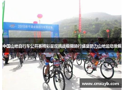 中国山地自行车公开赛精彩呈现挑战极限骑行盛宴助力山地运动发展