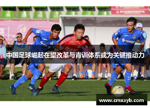 中国足球崛起在望改革与青训体系或为关键推动力