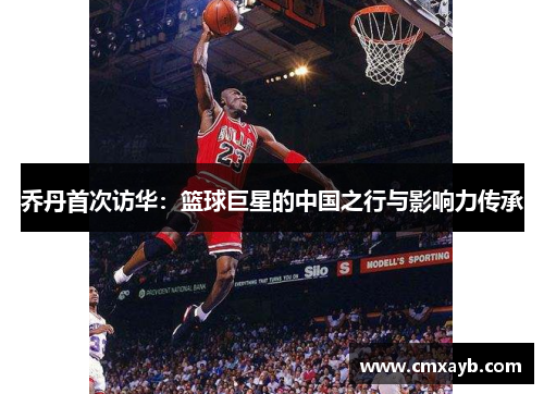 乔丹首次访华：篮球巨星的中国之行与影响力传承