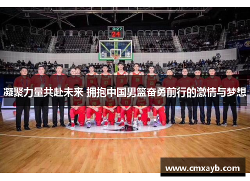 凝聚力量共赴未来 拥抱中国男篮奋勇前行的激情与梦想