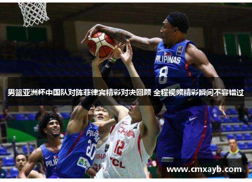 男篮亚洲杯中国队对阵菲律宾精彩对决回顾 全程视频精彩瞬间不容错过